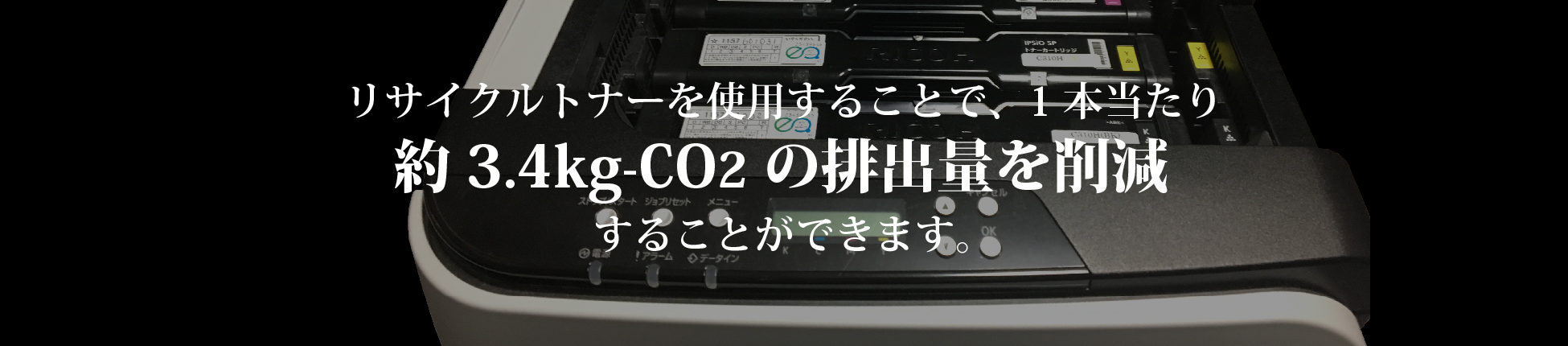 リサイクルトナーを使用することで、1本当たり約３．４Ｋｇ-ＣＯ２の排出量を削減することができます。